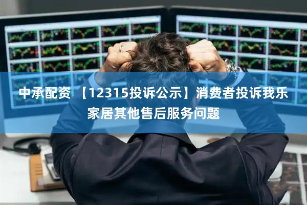 中承配资 【12315投诉公示】消费者投诉我乐家居其他售后服务问题