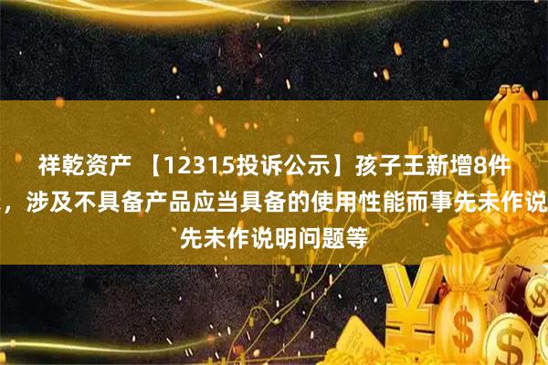 祥乾资产 【12315投诉公示】孩子王新增8件投诉公示，涉及不具备产品应当具备的使用性能而事先未作说明问题等