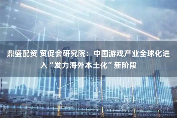 鼎盛配资 贸促会研究院：中国游戏产业全球化进入“发力海外本土化”新阶段