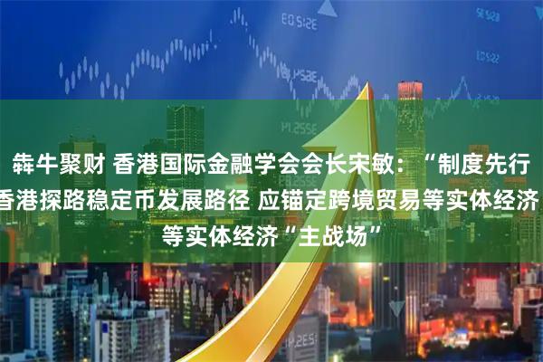 犇牛聚财 香港国际金融学会会长宋敏：“制度先行”有助于香港探路稳定币发展路径 应锚定跨境贸易等实体经济“主战场”