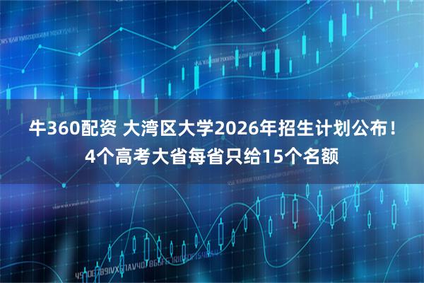 牛360配资 大湾区大学2026年招生计划公布！4个高考大省每省只给15个名额