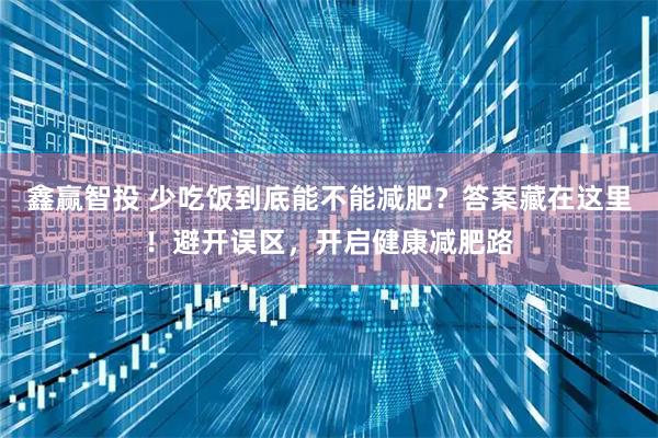 鑫赢智投 少吃饭到底能不能减肥？答案藏在这里！避开误区，开启健康减肥路