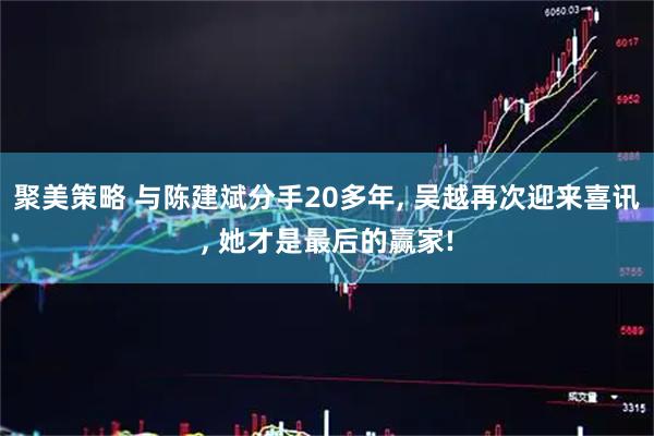 聚美策略 与陈建斌分手20多年, 吴越再次迎来喜讯, 她才是最后的赢家!