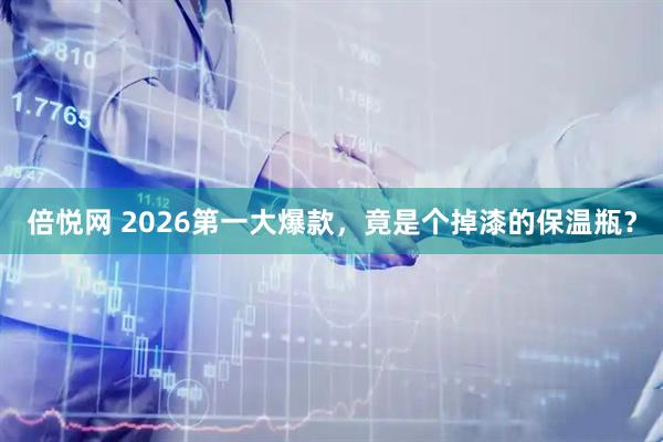 倍悦网 2026第一大爆款，竟是个掉漆的保温瓶？