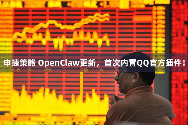 申捷策略 OpenClaw更新,首次内置QQ官方插件!