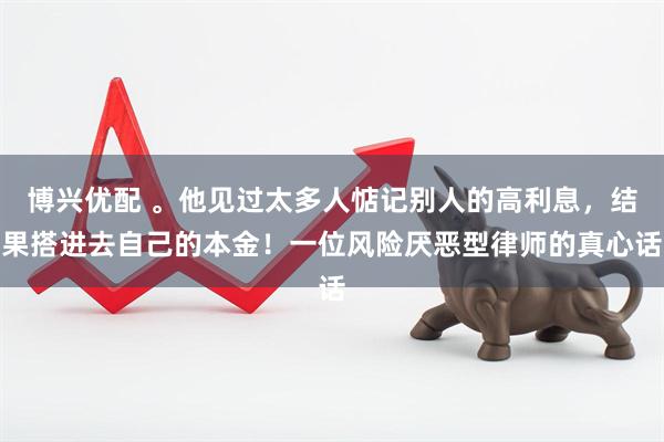 博兴优配 。他见过太多人惦记别人的高利息,结果搭进去自己的本金!一位风险厌恶型律师的真心话