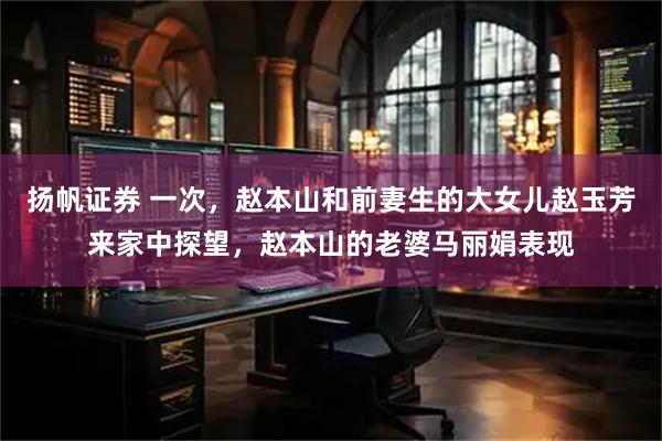 扬帆证券 一次，赵本山和前妻生的大女儿赵玉芳来家中探望，赵本山的老婆马丽娟表现