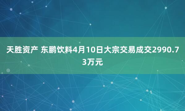 天胜资产 东鹏饮料4月10日大宗交易成交2990.73万元