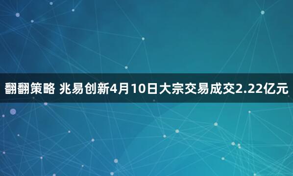 翻翻策略 兆易创新4月10日大宗交易成交2.22亿元