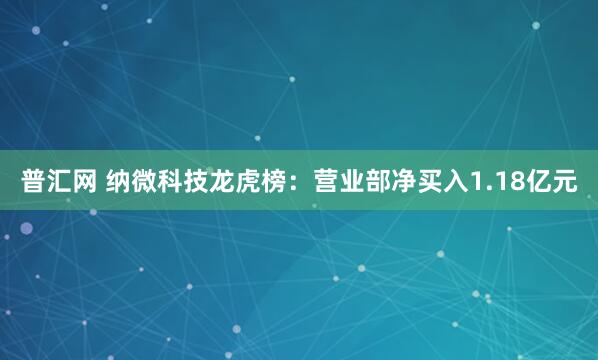 普汇网 纳微科技龙虎榜:营业部净买入1.18亿元