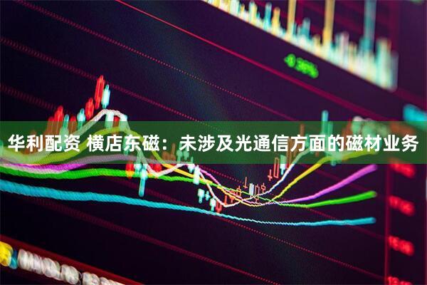华利配资 横店东磁：未涉及光通信方面的磁材业务