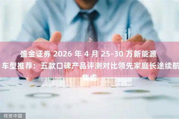 盛金证券 2026 年 4 月 25-30 万新能源 SUV 车型推荐:五款口碑产品评测对比领先家庭长途续航焦虑